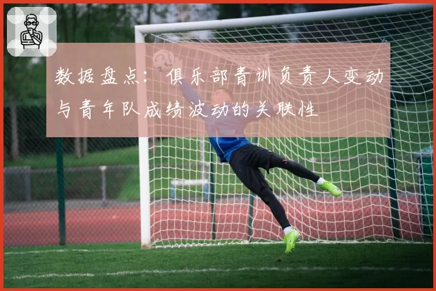 数据盘点：俱乐部青训负责人变动与青年队成绩波动的关联性