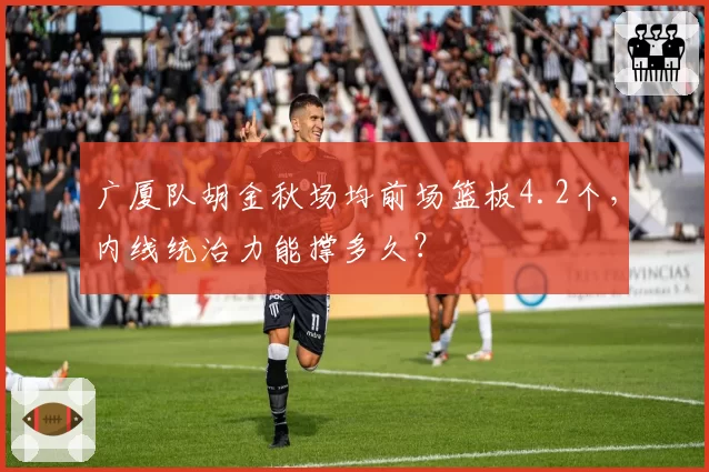广厦队胡金秋场均前场篮板4.2个，内线统治力能撑多久？