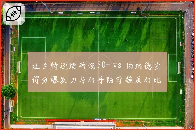 杜兰特连续两场50+ vs 伯纳德金 得分爆发力与对手防守强度对比
