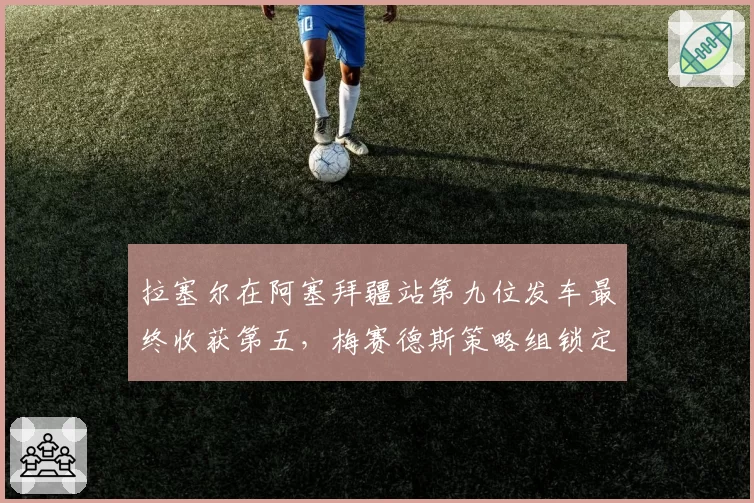 拉塞尔在阿塞拜疆站第九位发车最终收获第五,梅赛德斯策略组锁定优势