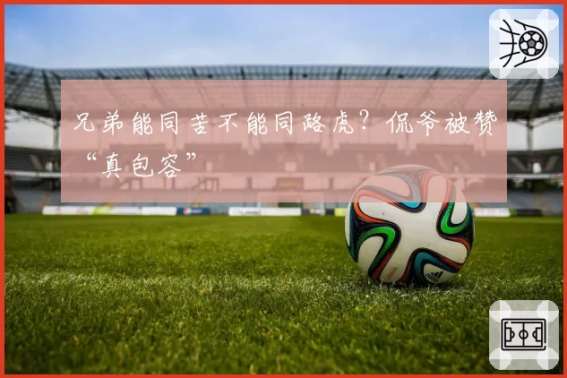 兄弟能同苦不能同路虎?侃爷被赞“真包容”