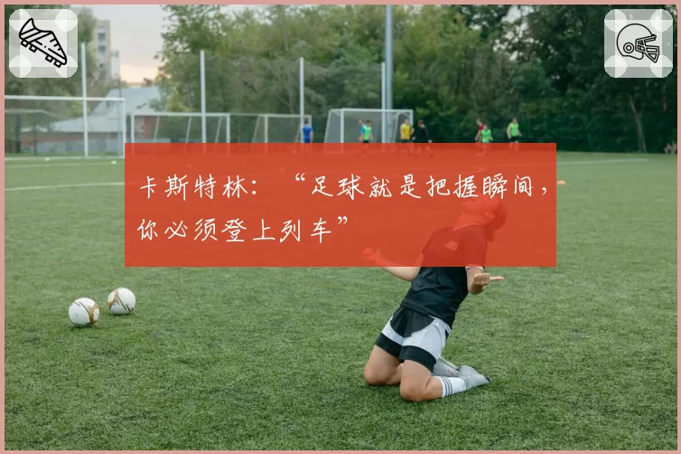 卡斯特林:“足球就是把握瞬间,你必须登上列车”