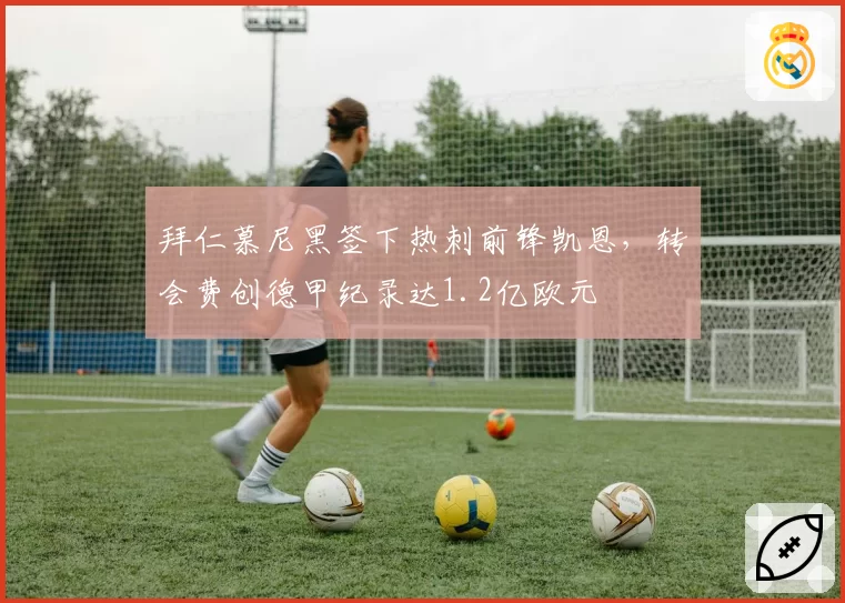 拜仁慕尼黑签下热刺前锋凯恩，转会费创德甲纪录达1.2亿欧元