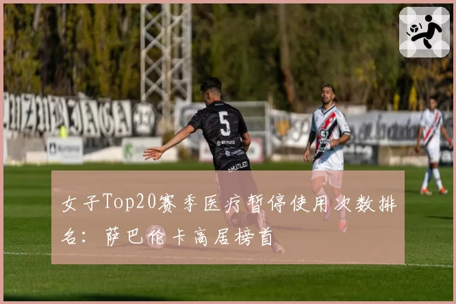 女子Top20赛季医疗暂停使用次数排名：萨巴伦卡高居榜首