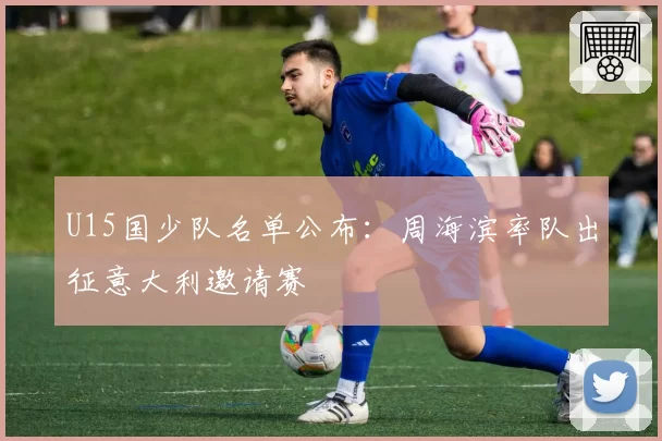 U15国少队名单公布：周海滨率队出征意大利邀请赛