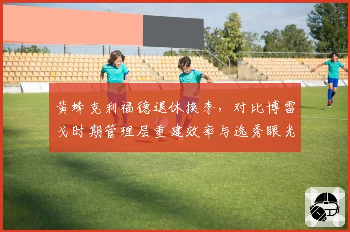 黄蜂克利福德退休换李,对比博雷戈时期管理层重建效率与选秀眼光差异