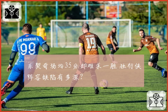东契奇场均35分却难求一胜 独行侠阵容缺陷有多深?
