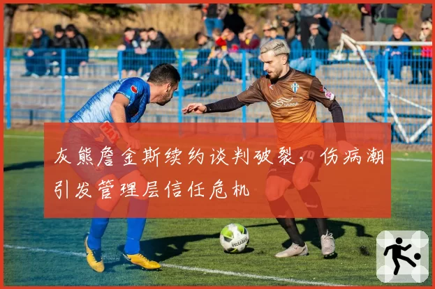 灰熊詹金斯续约谈判破裂，伤病潮引发管理层信任危机