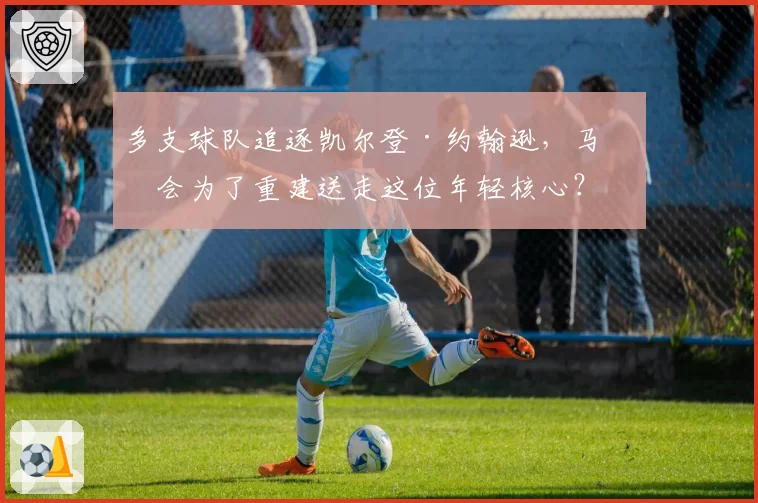 多支球队追逐凯尔登·约翰逊,马刺会为了重建送走这位年轻核心?