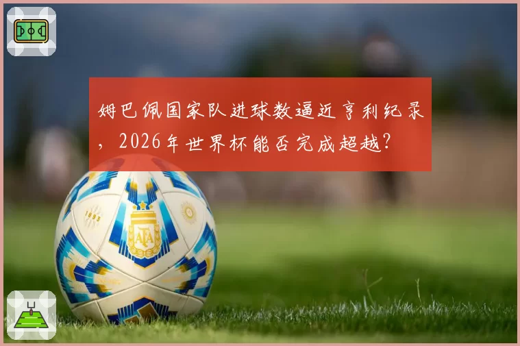 姆巴佩国家队进球数逼近亨利纪录，2026年世界杯能否完成超越？