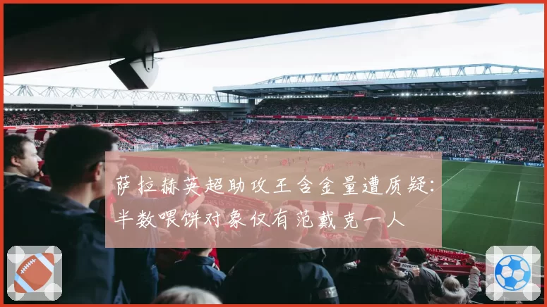 萨拉赫英超助攻王含金量遭质疑：半数喂饼对象仅有范戴克一人