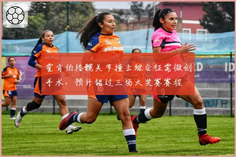 霍肯伯格髋关节撞击综合征需微创手术，预计错过三场大奖赛赛程