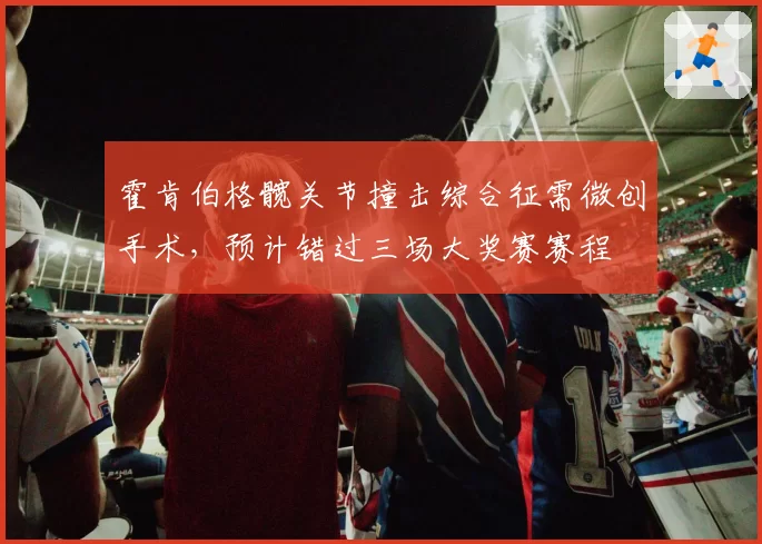 霍肯伯格髋关节撞击综合征需微创手术，预计错过三场大奖赛赛程