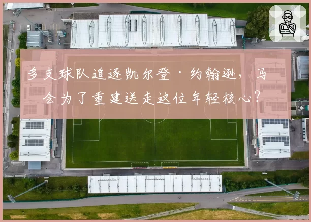 多支球队追逐凯尔登·约翰逊,马刺会为了重建送走这位年轻核心?