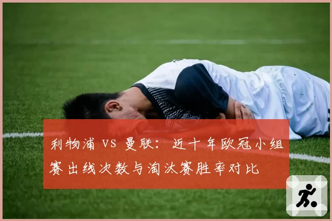利物浦 vs 曼联:近十年欧冠小组赛出线次数与淘汰赛胜率对比