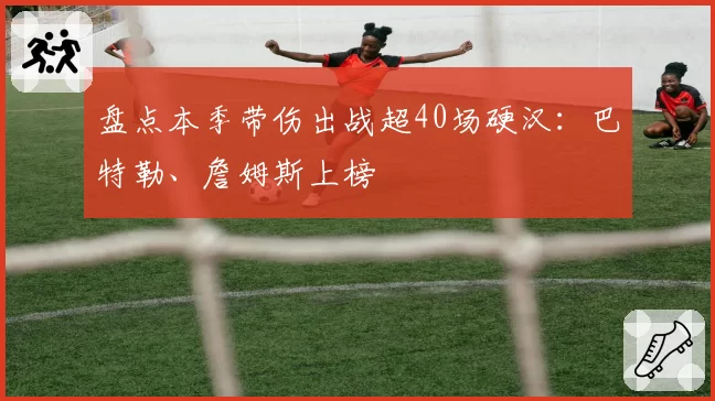 盘点本季带伤出战超40场硬汉：巴特勒、詹姆斯上榜