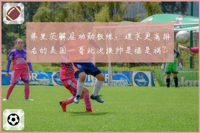 弗里茨解雇功勋教练，追求更高排名的美国一哥此次换帅是福是祸？