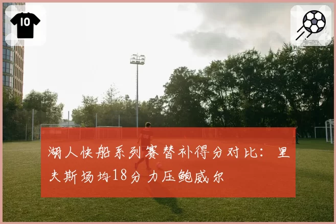 湖人快船系列赛替补得分对比：里夫斯场均18分力压鲍威尔