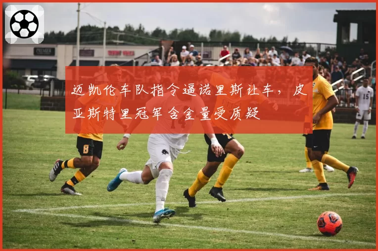 迈凯伦车队指令逼诺里斯让车,皮亚斯特里冠军含金量受质疑