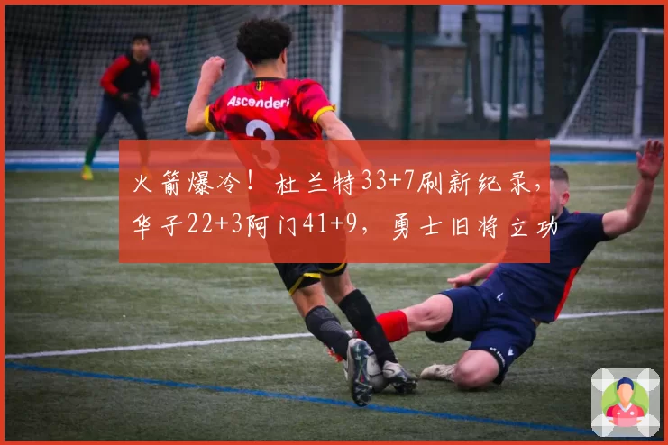 火箭爆冷！杜兰特33+7刷新纪录，华子22+3阿门41+9，勇士旧将立功