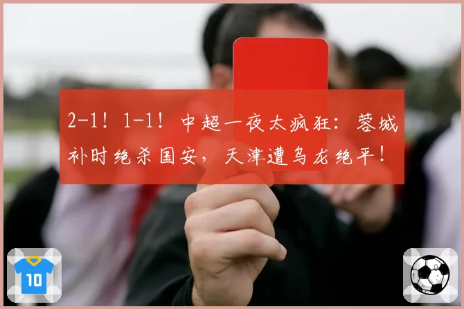 2-1!1-1!中超一夜太疯狂:蓉城补时绝杀国安,天津遭乌龙绝平!