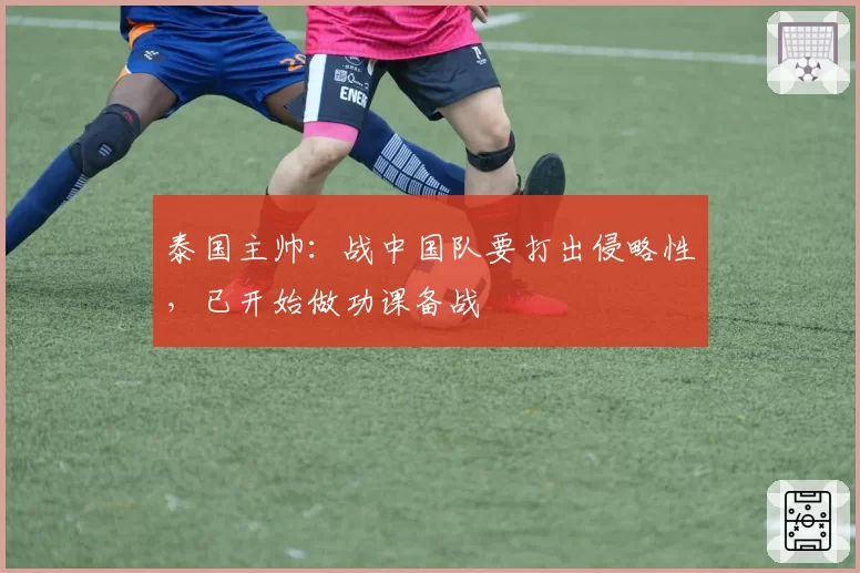 泰国主帅:战中国队要打出侵略性,已开始做功课备战