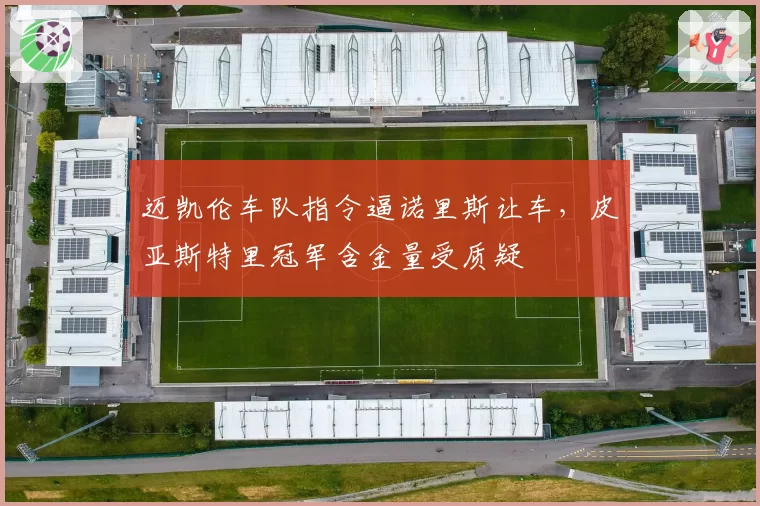 迈凯伦车队指令逼诺里斯让车,皮亚斯特里冠军含金量受质疑