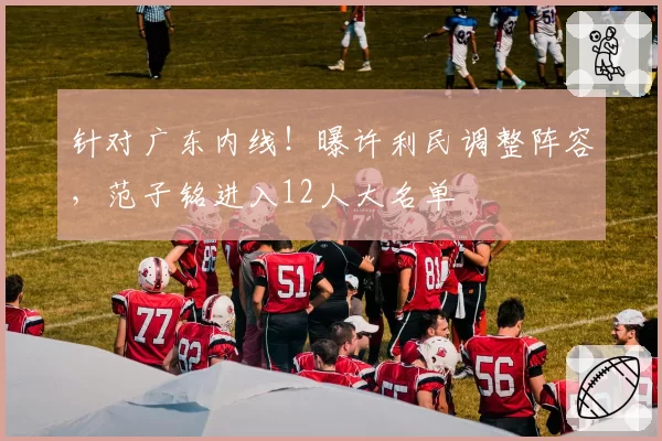 针对广东内线！曝许利民调整阵容，范子铭进入12人大名单
