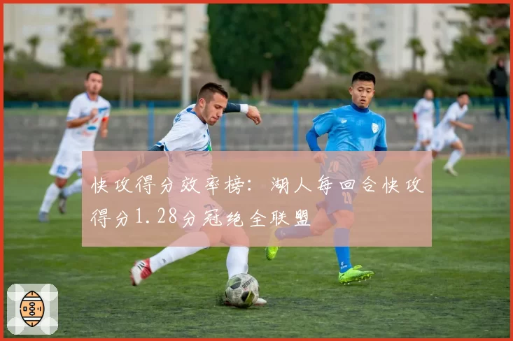 快攻得分效率榜：湖人每回合快攻得分1.28分冠绝全联盟