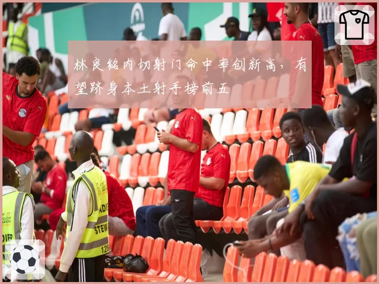林良铭内切射门命中率创新高，有望跻身本土射手榜前五