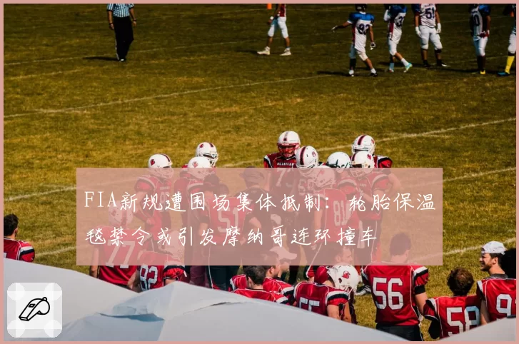 FIA新规遭围场集体抵制：轮胎保温毯禁令或引发摩纳哥连环撞车