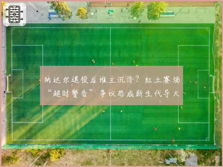 纳达尔退役后谁主沉浮？红土赛场“超时警告”争议恐成新生代导火索