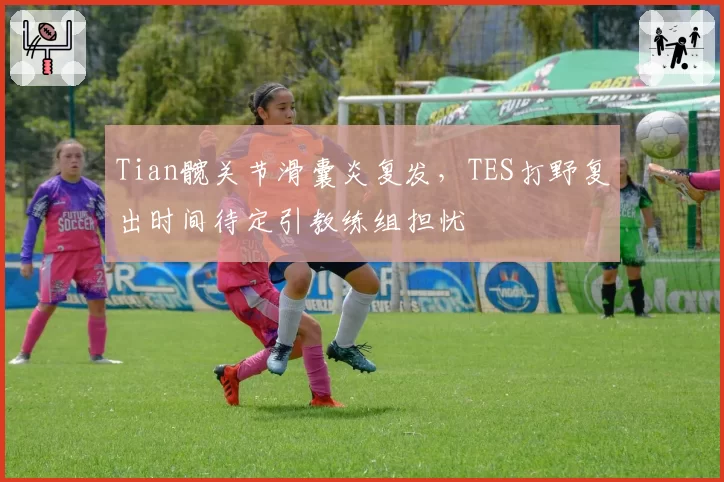 Tian髋关节滑囊炎复发，TES打野复出时间待定引教练组担忧