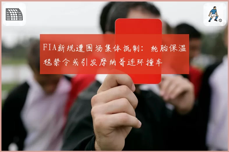 FIA新规遭围场集体抵制：轮胎保温毯禁令或引发摩纳哥连环撞车