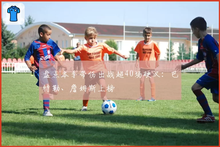 盘点本季带伤出战超40场硬汉：巴特勒、詹姆斯上榜