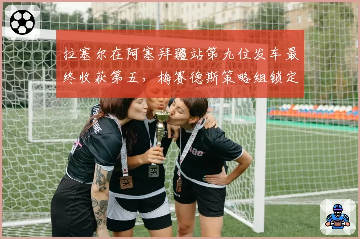 拉塞尔在阿塞拜疆站第九位发车最终收获第五,梅赛德斯策略组锁定优势