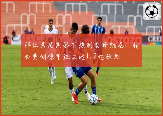 拜仁慕尼黑签下热刺前锋凯恩，转会费创德甲纪录达1.2亿欧元