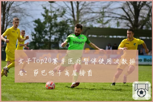 女子Top20赛季医疗暂停使用次数排名：萨巴伦卡高居榜首