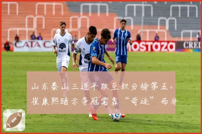 山东泰山三连平跌至积分榜第五,崔康熙暗示争冠需靠“奇迹”而非实力